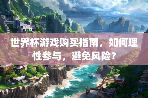 世界杯游戏购买指南，如何理性参与，避免风险？