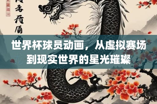 世界杯球员动画，从虚拟赛场到现实世界的星光璀璨广西贺州市华昌新材料有限公司
