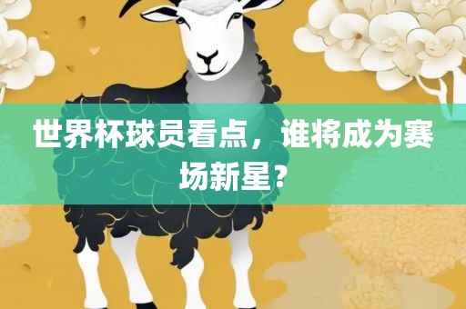世界杯球员看点，谁将成为赛场新星？