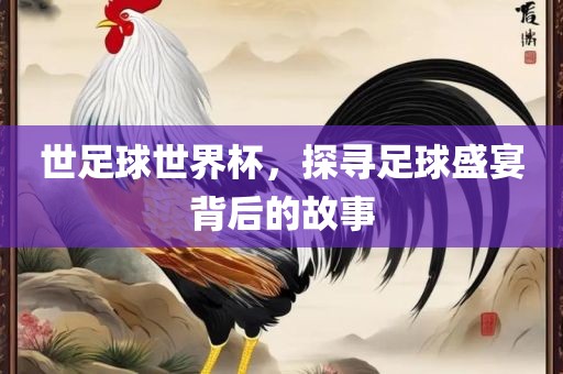 世足球世界杯，探寻足球盛宴背后的故事广西贺州市华昌新材料有限公司