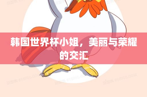 韩国世界杯小姐，美丽与荣耀的交汇广西贺州市华昌新材料有限公司