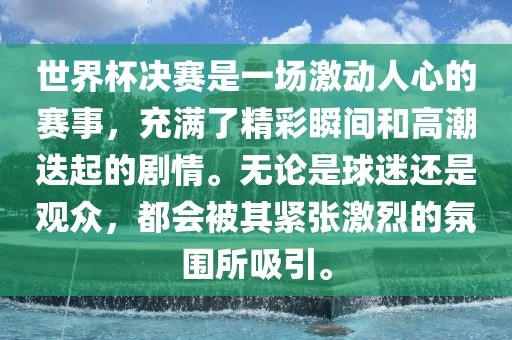 世界杯决赛是一场激动人心的赛事，充满了精彩瞬间和高潮迭起的剧情。无论是球迷还是观众，都会被其紧张激烈的氛围所吸引。广西贺州市华昌新材料有限公司
