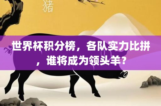 世界杯积分榜，各队实力比拼，谁将成为领头羊？广西贺州市华昌新材料有限公司