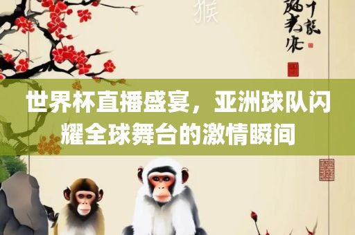 世界杯直播盛宴，亚洲球队闪耀广西贺州市华昌新材料有限公司全球舞台的激情瞬间