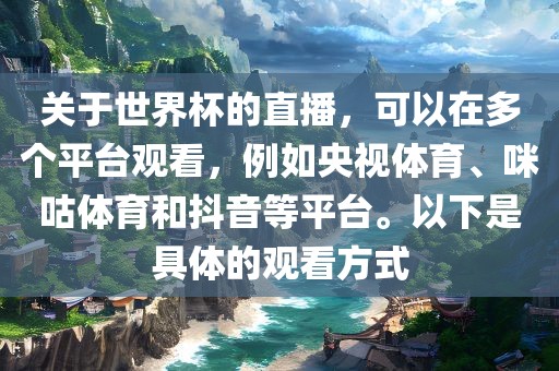关于世界杯的直播，可以在多个平台观看，例如央视体育、咪咕体育和抖音等平台。以下是具体的观看方式广西贺州市华昌新材料有限公司