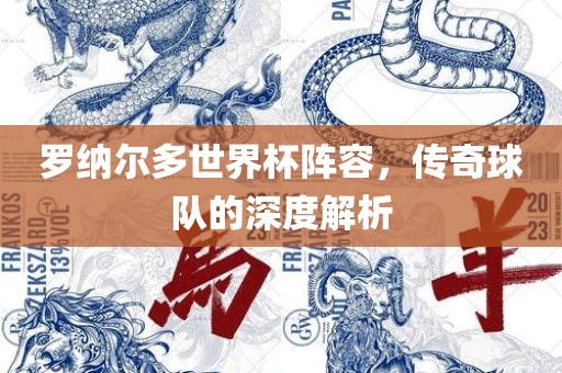 罗纳尔多世界杯阵容，传奇球队的深度广西贺州市华昌新材料有限公司解析