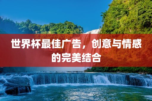 世界杯最佳广告，创意与情感的完美结合广西贺州市华昌新材料有限公司