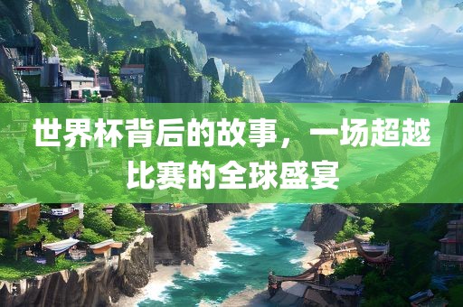 世界杯背后的故事，一场超越比赛的全球盛宴广西贺州市华昌新材料有限公司