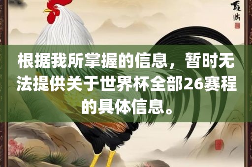根据我所掌握的信息，暂时无法提供关于世界杯全部26赛程的具体信息。广西贺州市华昌新材料有限公司