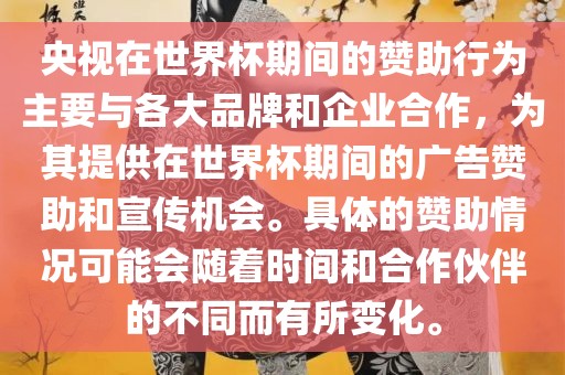 央视在世界杯期间的赞助行为主要与各大品牌和企业合作，为其提供在世界杯期间的广告赞助和宣传机会。具体的赞助情况可能会随着时间和合作伙伴的不同而有所变化。广西贺州市华昌新材料有限公司