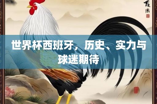 世界杯西班牙，历史、实力与球迷期待