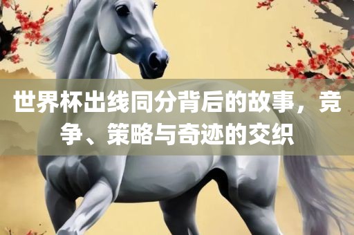 世界杯出线同分背后的故事，竞争、策略与奇迹的交织广西贺州市华昌新材料有限公司