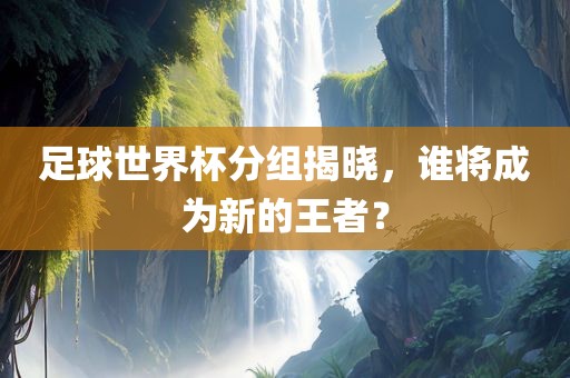 足球世界杯分组揭晓，谁将成为新的王者？