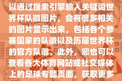 由于无法直接提供图片，您可以通过搜索引擎输入关键词世界杯队徽图片，会有很多相关的图片显示出来，包括各个参赛国家的队徽以及历届世界杯的官方队徽。此外，您也可以查看各大体育网站或社交媒体上的足球专题页面，获取更多高清的队徽图片广西贺州市华昌新材料有限公司。