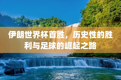 伊朗世界杯首胜，历史性的胜利与足球的崛起之路广西贺州市华昌新材料有限公司