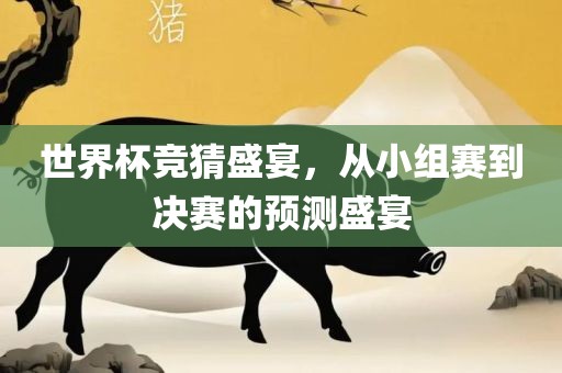 世界杯竞猜盛宴，从小组赛到广西贺州市华昌新材料有限公司决赛的预测盛宴
